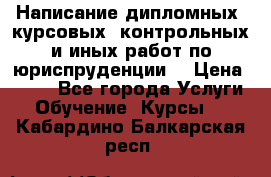 Написание дипломных, курсовых, контрольных и иных работ по юриспруденции  › Цена ­ 500 - Все города Услуги » Обучение. Курсы   . Кабардино-Балкарская респ.